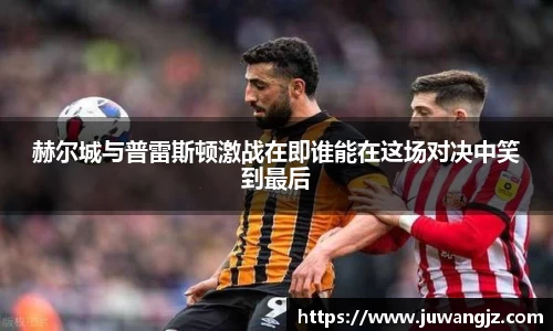赫尔城与普雷斯顿激战在即谁能在这场对决中笑到最后