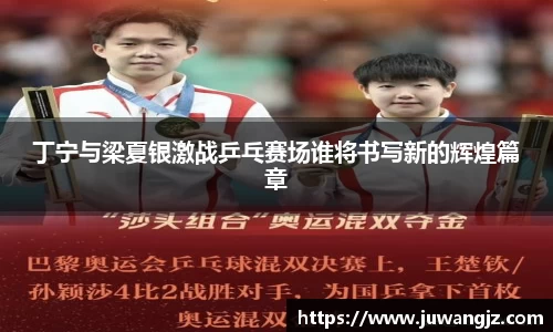 丁宁与梁夏银激战乒乓赛场谁将书写新的辉煌篇章