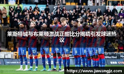 莱斯特城与布莱顿激战正酣比分揭晓引发球迷热议