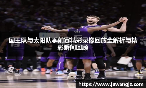 国王队与太阳队季前赛精彩录像回放全解析与精彩瞬间回顾